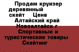 Продам круизер деревянный Oxelo Yamba(скейт) › Цена ­ 5 000 - Алтайский край, Новоалтайск г. Спортивные и туристические товары » Скейтинг   